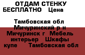 ОТДАМ СТЕНКУ БЕСПЛАТНО › Цена ­ 100 - Тамбовская обл., Мичуринский р-н, Мичуринск г. Мебель, интерьер » Шкафы, купе   . Тамбовская обл.